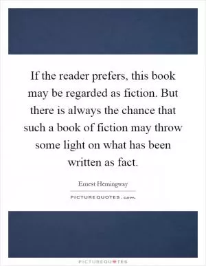 If the reader prefers, this book may be regarded as fiction. But there is always the chance that such a book of fiction may throw some light on what has been written as fact Picture Quote #1