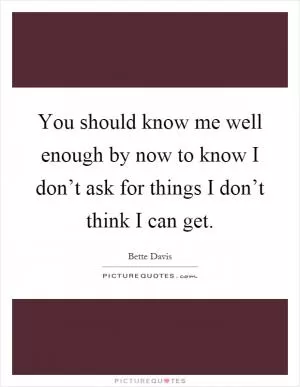 You should know me well enough by now to know I don’t ask for things I don’t think I can get Picture Quote #1