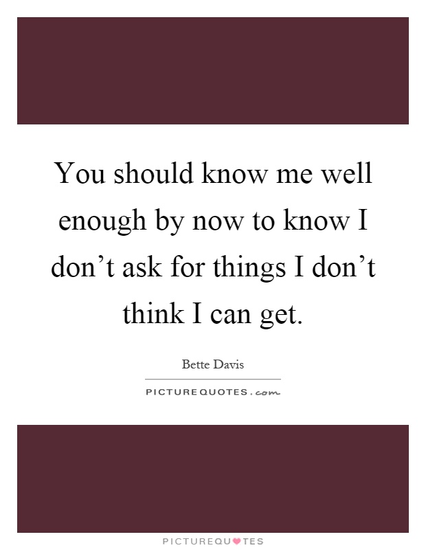 You should know me well enough by now to know I don't ask for things I don't think I can get Picture Quote #1