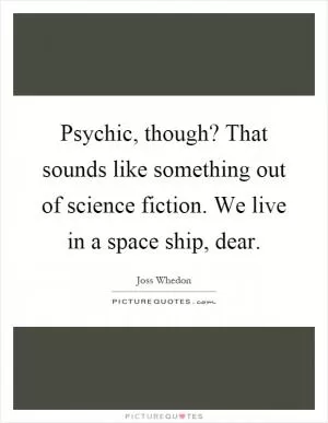 Psychic, though? That sounds like something out of science fiction. We live in a space ship, dear Picture Quote #1