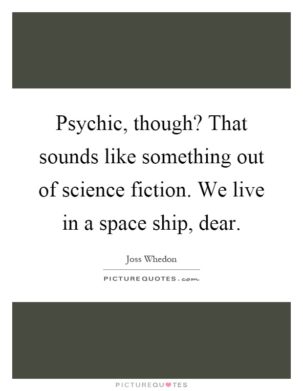 Psychic, though? That sounds like something out of science fiction. We live in a space ship, dear Picture Quote #1