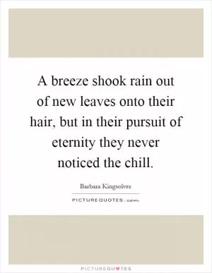 A breeze shook rain out of new leaves onto their hair, but in their pursuit of eternity they never noticed the chill Picture Quote #1