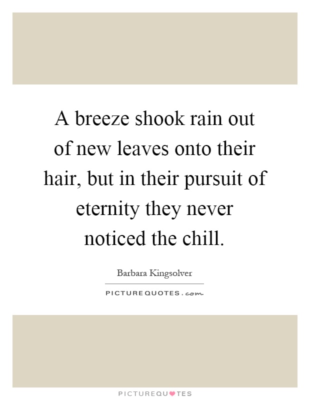 A breeze shook rain out of new leaves onto their hair, but in their pursuit of eternity they never noticed the chill Picture Quote #1
