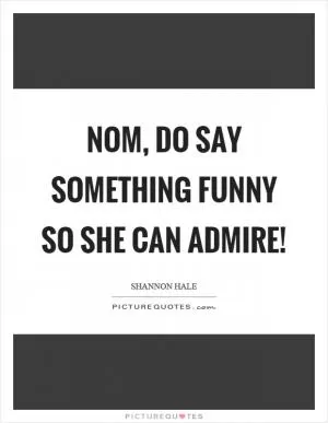 Nom, do say something funny so she can admire! Picture Quote #1