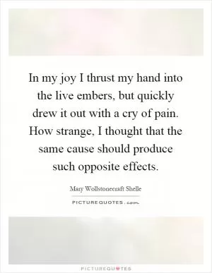 In my joy I thrust my hand into the live embers, but quickly drew it out with a cry of pain. How strange, I thought that the same cause should produce such opposite effects Picture Quote #1