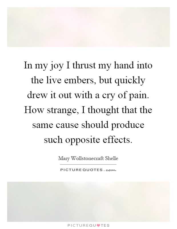 In my joy I thrust my hand into the live embers, but quickly drew it out with a cry of pain. How strange, I thought that the same cause should produce such opposite effects Picture Quote #1