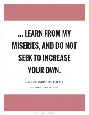 ... learn from my miseries, and do not seek to increase your own Picture Quote #1