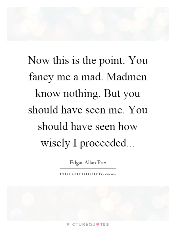 Now this is the point. You fancy me a mad. Madmen know nothing. But you should have seen me. You should have seen how wisely I proceeded Picture Quote #1