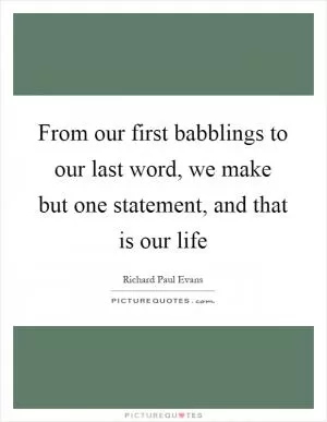 From our first babblings to our last word, we make but one statement, and that is our life Picture Quote #1
