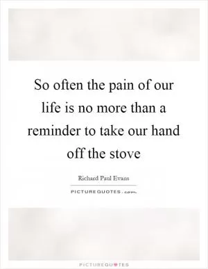 So often the pain of our life is no more than a reminder to take our hand off the stove Picture Quote #1