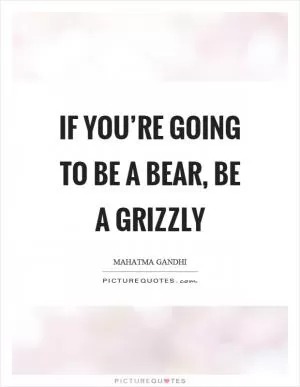 If you’re going to be a bear, be a grizzly Picture Quote #1