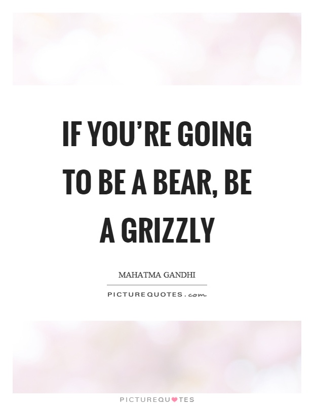 If you're going to be a bear, be a grizzly Picture Quote #1