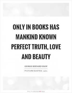 Only in books has mankind known perfect truth, love and beauty Picture Quote #1