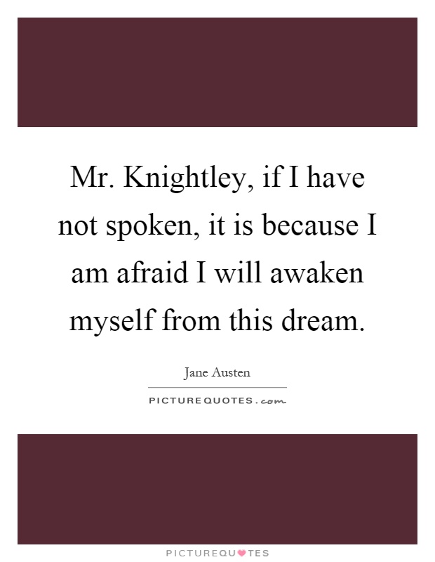 Mr. Knightley, if I have not spoken, it is because I am afraid I will awaken myself from this dream Picture Quote #1