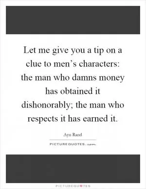 Let me give you a tip on a clue to men’s characters: the man who damns money has obtained it dishonorably; the man who respects it has earned it Picture Quote #1