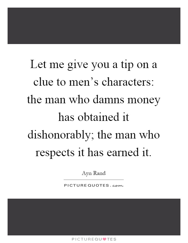 Let me give you a tip on a clue to men's characters: the man who damns money has obtained it dishonorably; the man who respects it has earned it Picture Quote #1