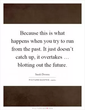 Because this is what happens when you try to run from the past. It just doesn’t catch up, it overtakes … blotting out the future Picture Quote #1