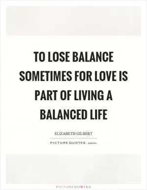 To lose balance sometimes for love is part of living a balanced life Picture Quote #1