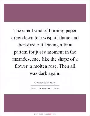 The small wad of burning paper drew down to a wisp of flame and then died out leaving a faint pattern for just a moment in the incandescence like the shape of a flower, a molten rose. Then all was dark again Picture Quote #1