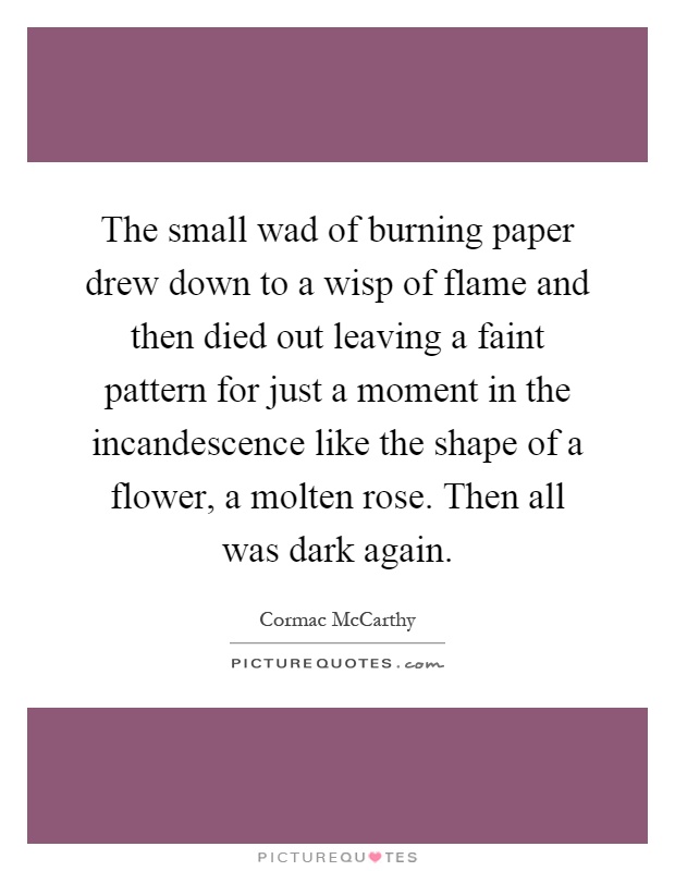 The small wad of burning paper drew down to a wisp of flame and then died out leaving a faint pattern for just a moment in the incandescence like the shape of a flower, a molten rose. Then all was dark again Picture Quote #1