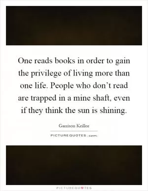 One reads books in order to gain the privilege of living more than one life. People who don’t read are trapped in a mine shaft, even if they think the sun is shining Picture Quote #1
