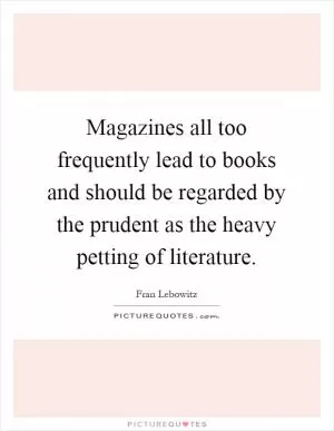 Magazines all too frequently lead to books and should be regarded by the prudent as the heavy petting of literature Picture Quote #1