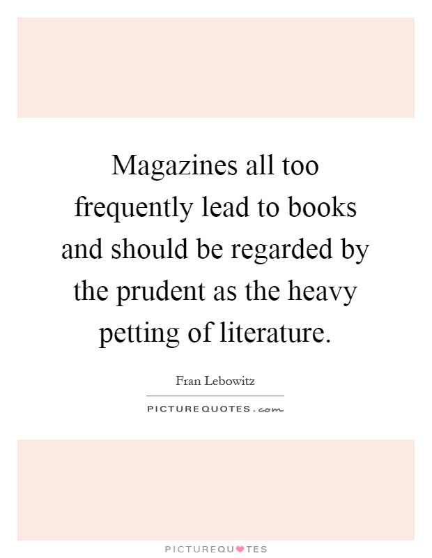 Magazines all too frequently lead to books and should be regarded by the prudent as the heavy petting of literature Picture Quote #1