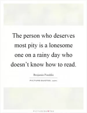 The person who deserves most pity is a lonesome one on a rainy day who doesn’t know how to read Picture Quote #1