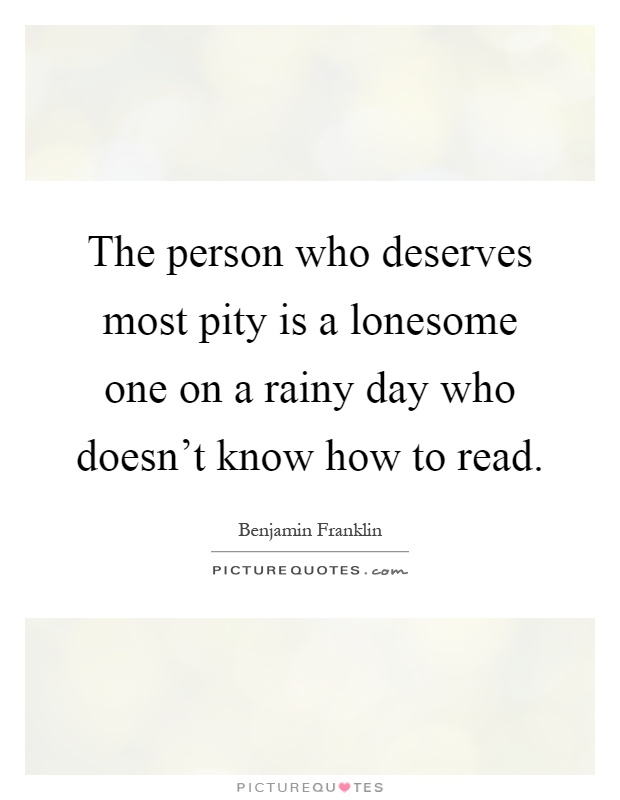 The person who deserves most pity is a lonesome one on a rainy day who doesn't know how to read Picture Quote #1