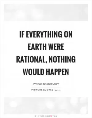 If everything on earth were rational, nothing would happen Picture Quote #1