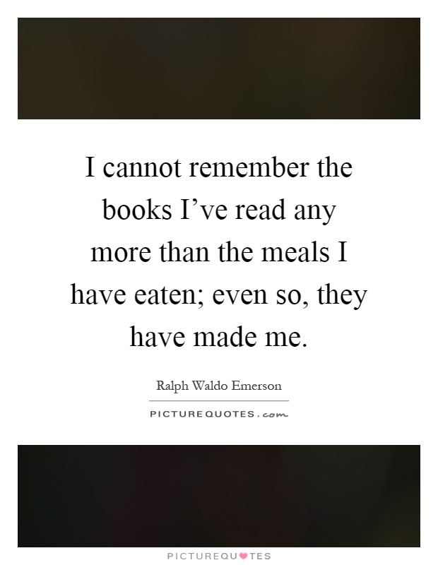 I cannot remember the books I've read any more than the meals I have eaten; even so, they have made me Picture Quote #1