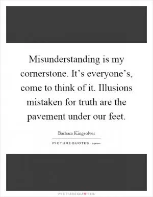 Misunderstanding is my cornerstone. It’s everyone’s, come to think of it. Illusions mistaken for truth are the pavement under our feet Picture Quote #1