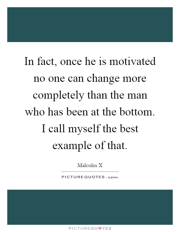 In fact, once he is motivated no one can change more completely than the man who has been at the bottom. I call myself the best example of that Picture Quote #1