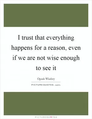 I trust that everything happens for a reason, even if we are not wise enough to see it Picture Quote #1