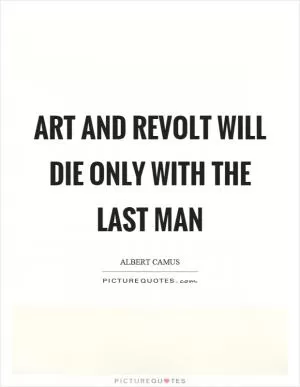 Art and revolt will die only with the last man Picture Quote #1