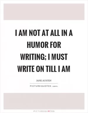 I am not at all in a humor for writing; I must write on till I am Picture Quote #1