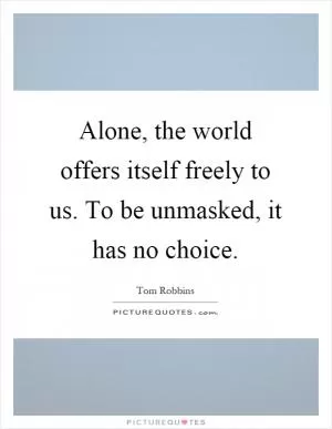 Alone, the world offers itself freely to us. To be unmasked, it has no choice Picture Quote #1