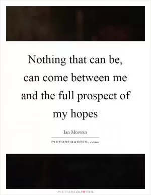 Nothing that can be, can come between me and the full prospect of my hopes Picture Quote #1