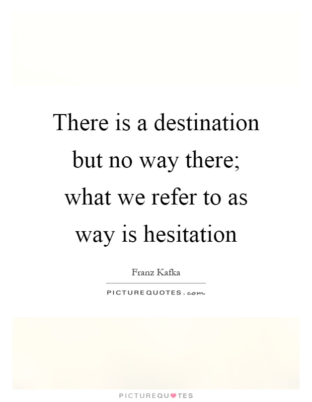 There is a destination but no way there; what we refer to as way is hesitation Picture Quote #1