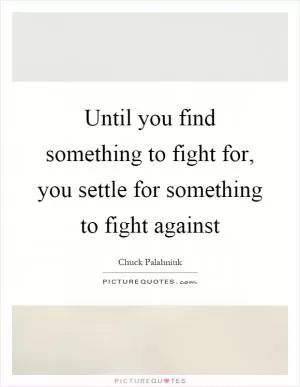Until you find something to fight for, you settle for something to fight against Picture Quote #1
