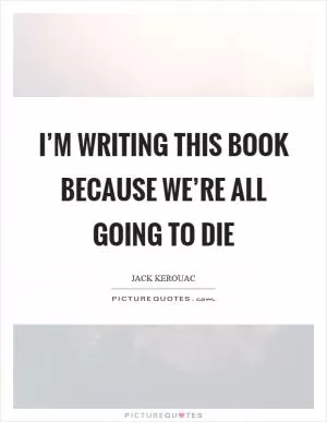I’m writing this book because we’re all going to die Picture Quote #1