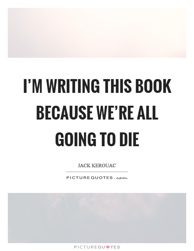 I'm writing this book because we're all going to die Picture Quote #1