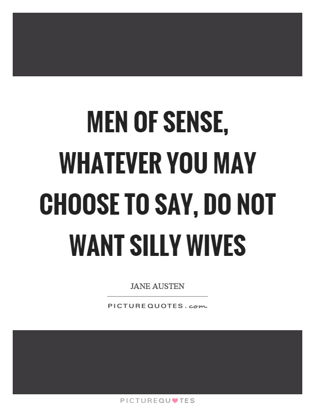 Men of sense, whatever you may choose to say, do not want silly wives Picture Quote #1
