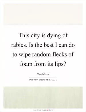 This city is dying of rabies. Is the best I can do to wipe random flecks of foam from its lips? Picture Quote #1