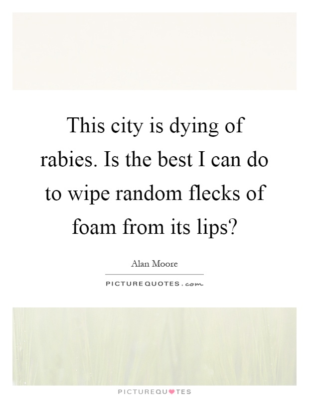 This city is dying of rabies. Is the best I can do to wipe random flecks of foam from its lips? Picture Quote #1