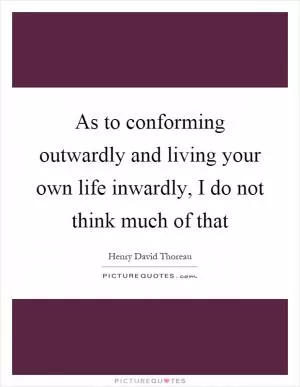 As to conforming outwardly and living your own life inwardly, I do not think much of that Picture Quote #1