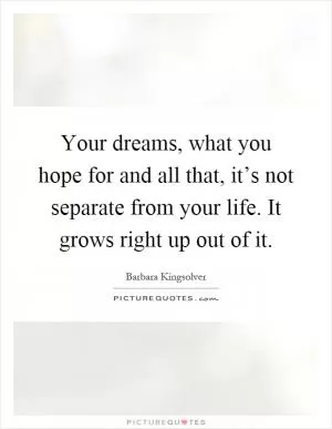 Your dreams, what you hope for and all that, it’s not separate from your life. It grows right up out of it Picture Quote #1
