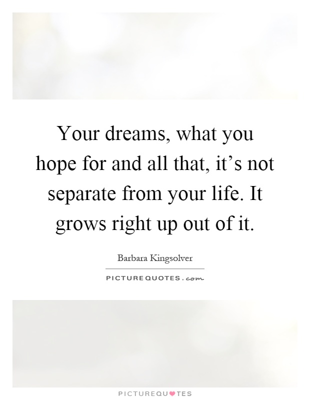 Your dreams, what you hope for and all that, it's not separate from your life. It grows right up out of it Picture Quote #1