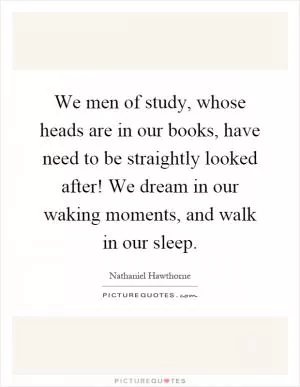 We men of study, whose heads are in our books, have need to be straightly looked after! We dream in our waking moments, and walk in our sleep Picture Quote #1