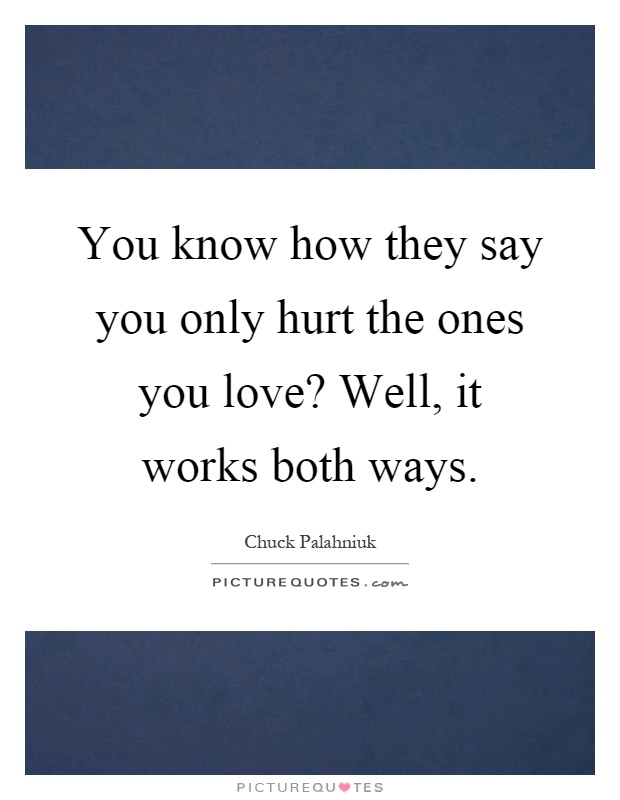 You know how they say you only hurt the ones you love? Well, it works both ways Picture Quote #1